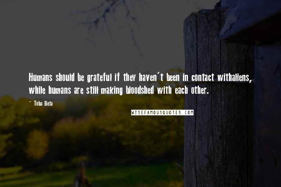 Toba Beta Quotes: Humans should be grateful if they haven't been in contact withaliens, while humans are still making bloodshed with each other.