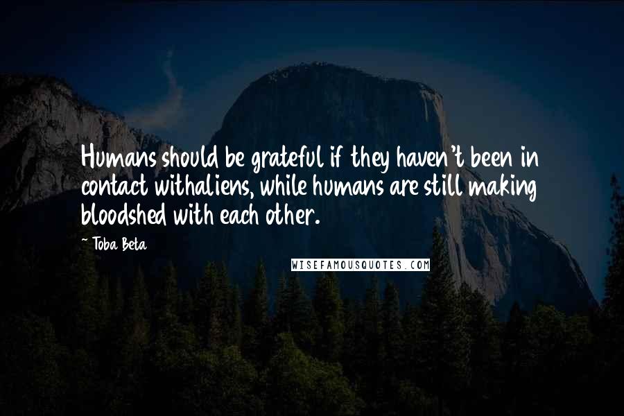 Toba Beta Quotes: Humans should be grateful if they haven't been in contact withaliens, while humans are still making bloodshed with each other.