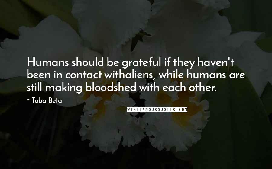 Toba Beta Quotes: Humans should be grateful if they haven't been in contact withaliens, while humans are still making bloodshed with each other.