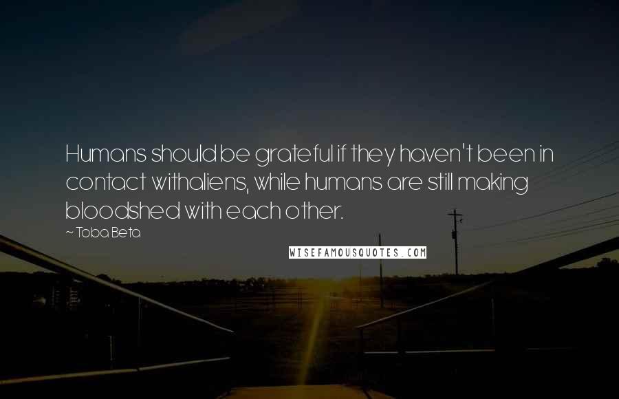 Toba Beta Quotes: Humans should be grateful if they haven't been in contact withaliens, while humans are still making bloodshed with each other.