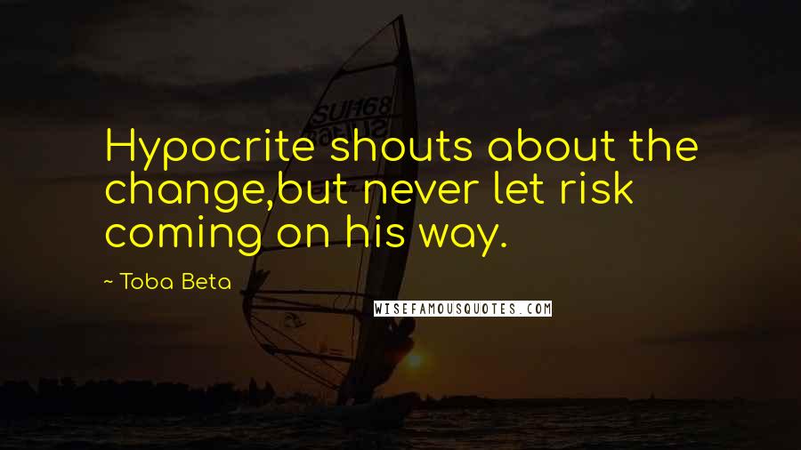 Toba Beta Quotes: Hypocrite shouts about the change,but never let risk coming on his way.