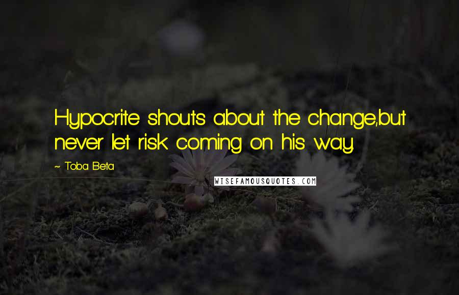 Toba Beta Quotes: Hypocrite shouts about the change,but never let risk coming on his way.