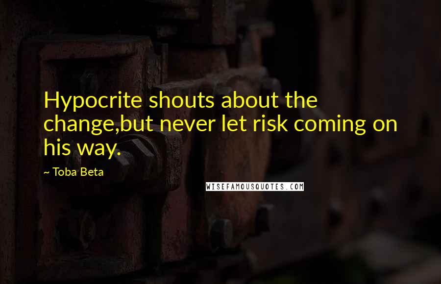 Toba Beta Quotes: Hypocrite shouts about the change,but never let risk coming on his way.