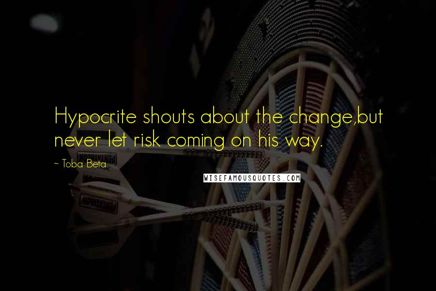 Toba Beta Quotes: Hypocrite shouts about the change,but never let risk coming on his way.