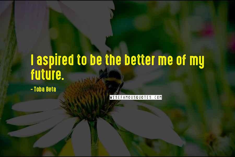 Toba Beta Quotes: I aspired to be the better me of my future.