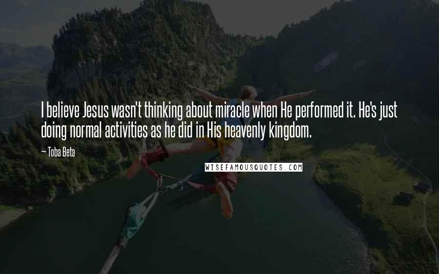 Toba Beta Quotes: I believe Jesus wasn't thinking about miracle when He performed it. He's just doing normal activities as he did in His heavenly kingdom.