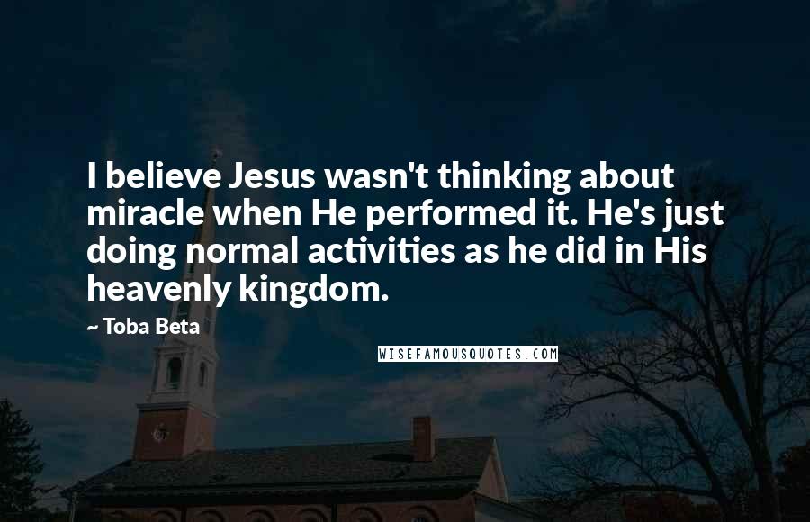 Toba Beta Quotes: I believe Jesus wasn't thinking about miracle when He performed it. He's just doing normal activities as he did in His heavenly kingdom.