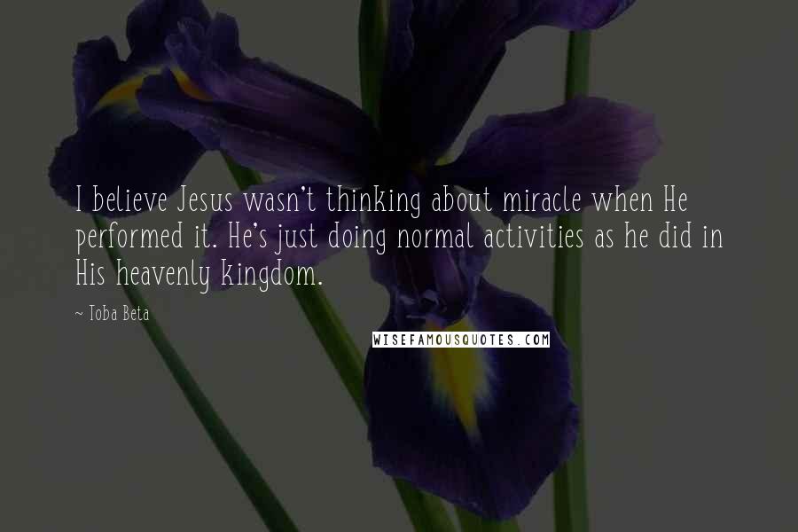 Toba Beta Quotes: I believe Jesus wasn't thinking about miracle when He performed it. He's just doing normal activities as he did in His heavenly kingdom.