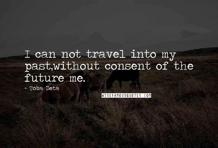 Toba Beta Quotes: I can not travel into my past,without consent of the future me.