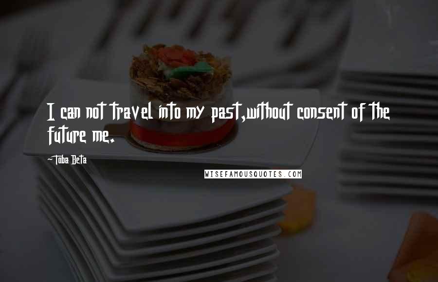 Toba Beta Quotes: I can not travel into my past,without consent of the future me.