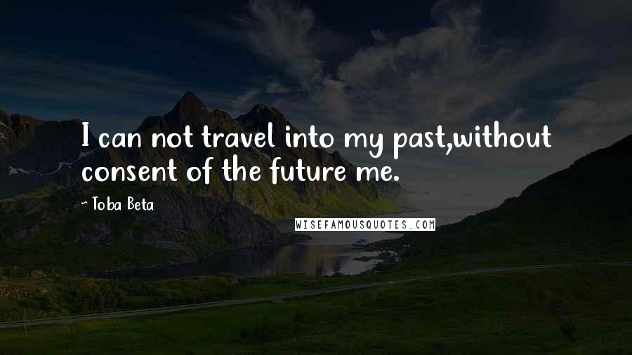 Toba Beta Quotes: I can not travel into my past,without consent of the future me.