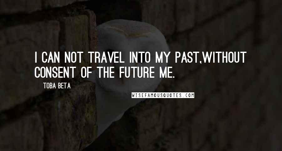 Toba Beta Quotes: I can not travel into my past,without consent of the future me.