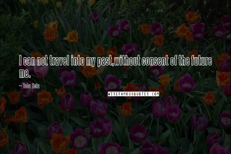 Toba Beta Quotes: I can not travel into my past,without consent of the future me.