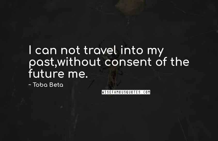 Toba Beta Quotes: I can not travel into my past,without consent of the future me.