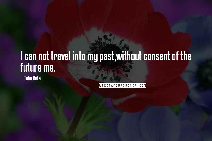 Toba Beta Quotes: I can not travel into my past,without consent of the future me.