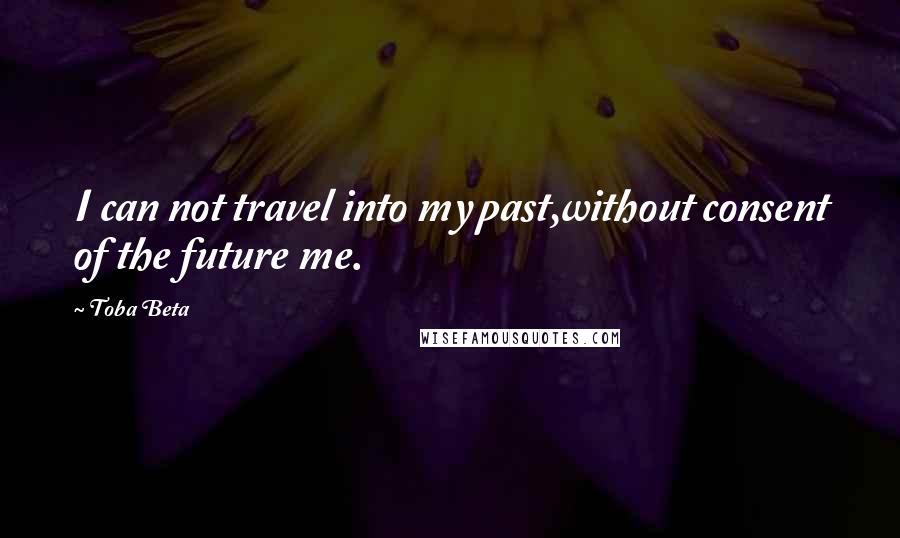 Toba Beta Quotes: I can not travel into my past,without consent of the future me.