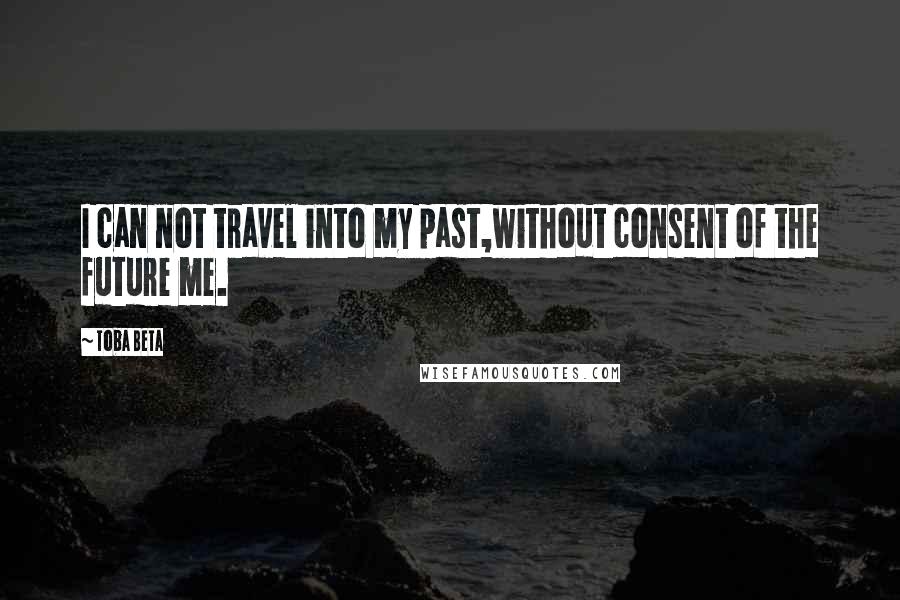 Toba Beta Quotes: I can not travel into my past,without consent of the future me.