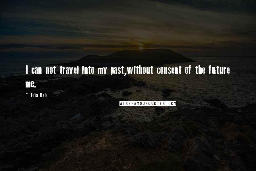 Toba Beta Quotes: I can not travel into my past,without consent of the future me.