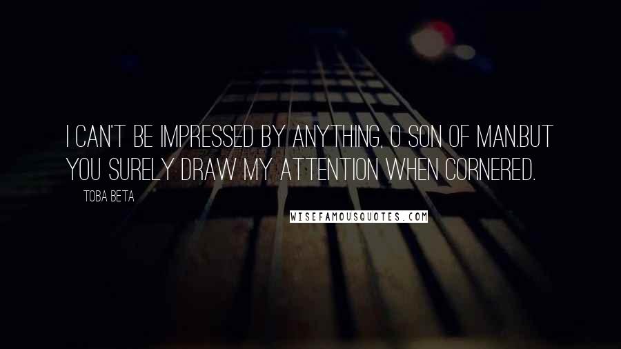 Toba Beta Quotes: I can't be impressed by anything, O son of man.But you surely draw my attention when cornered.