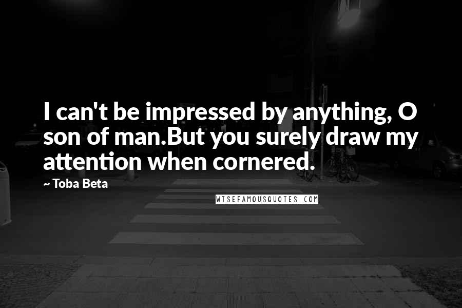 Toba Beta Quotes: I can't be impressed by anything, O son of man.But you surely draw my attention when cornered.