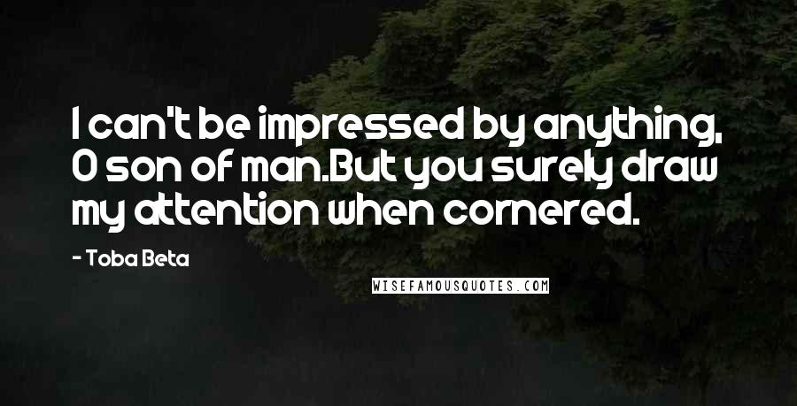 Toba Beta Quotes: I can't be impressed by anything, O son of man.But you surely draw my attention when cornered.