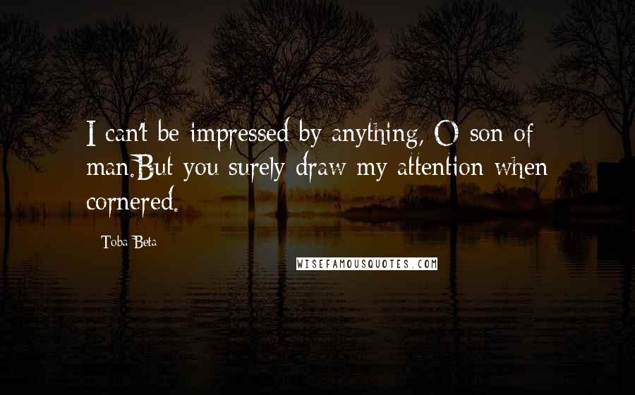 Toba Beta Quotes: I can't be impressed by anything, O son of man.But you surely draw my attention when cornered.