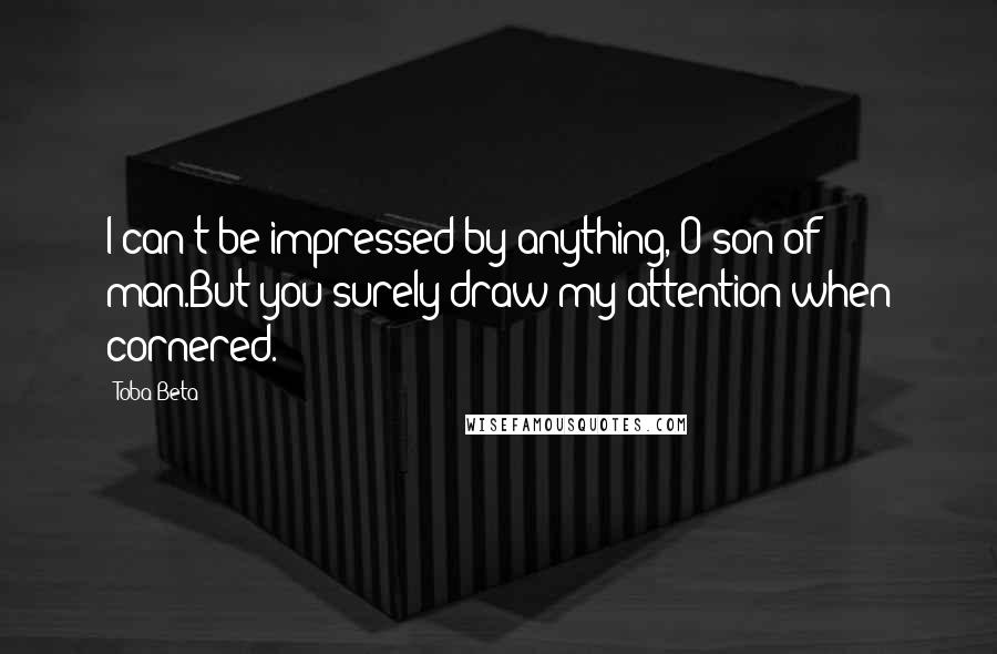 Toba Beta Quotes: I can't be impressed by anything, O son of man.But you surely draw my attention when cornered.