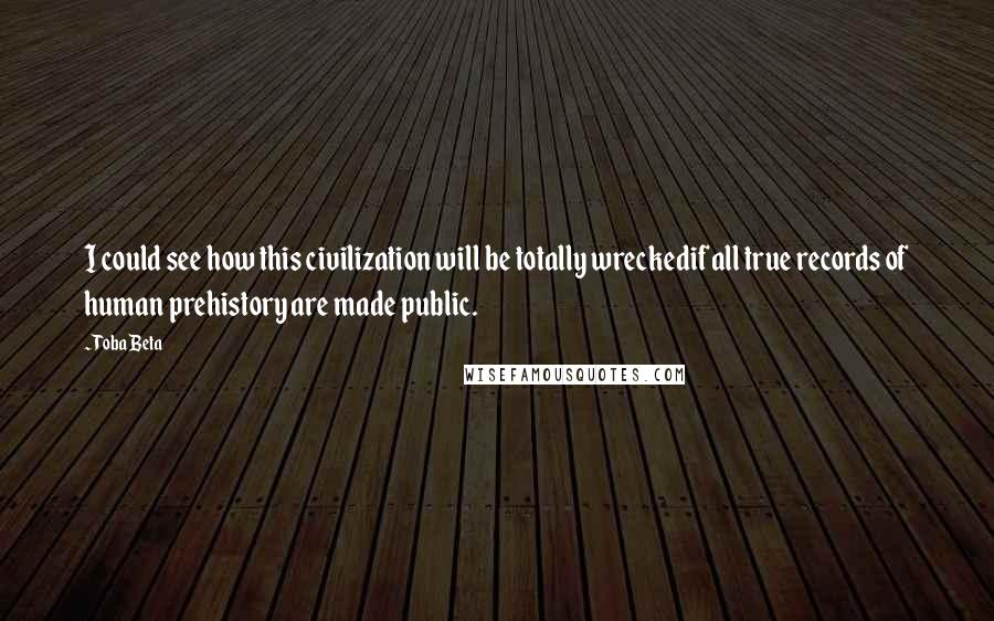 Toba Beta Quotes: I could see how this civilization will be totally wreckedif all true records of human prehistory are made public.