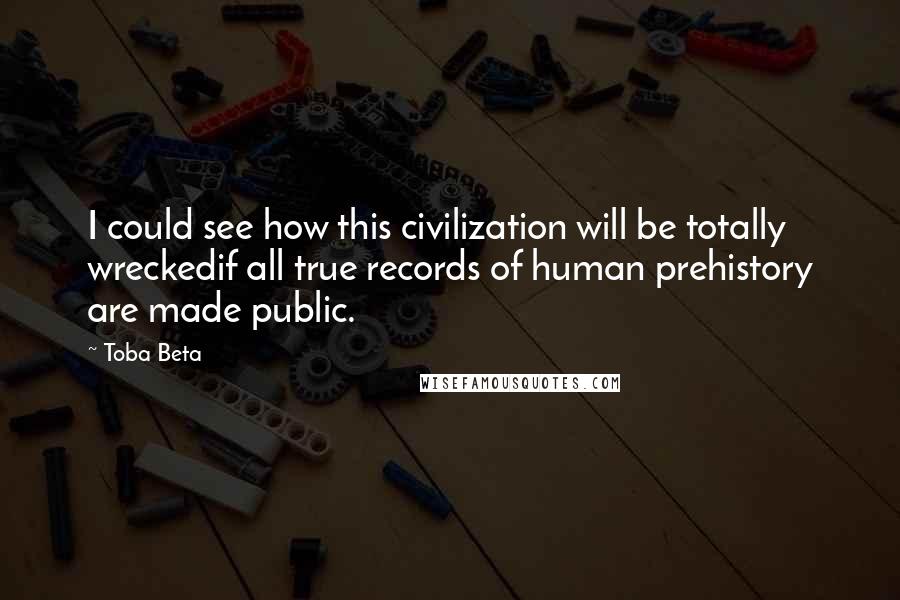 Toba Beta Quotes: I could see how this civilization will be totally wreckedif all true records of human prehistory are made public.