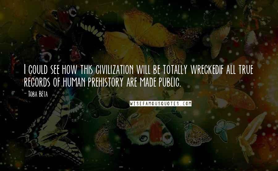 Toba Beta Quotes: I could see how this civilization will be totally wreckedif all true records of human prehistory are made public.