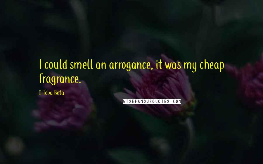 Toba Beta Quotes: I could smell an arrogance, it was my cheap fragrance.