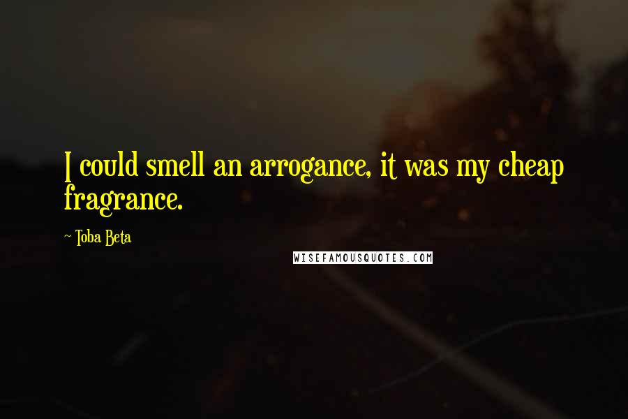 Toba Beta Quotes: I could smell an arrogance, it was my cheap fragrance.