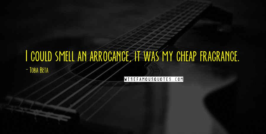 Toba Beta Quotes: I could smell an arrogance, it was my cheap fragrance.