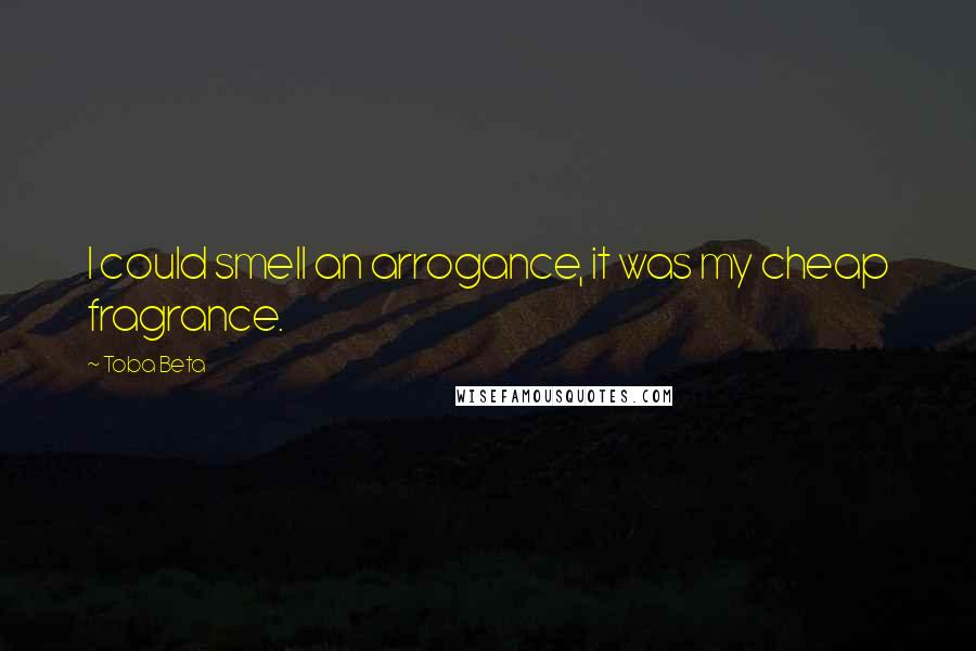 Toba Beta Quotes: I could smell an arrogance, it was my cheap fragrance.