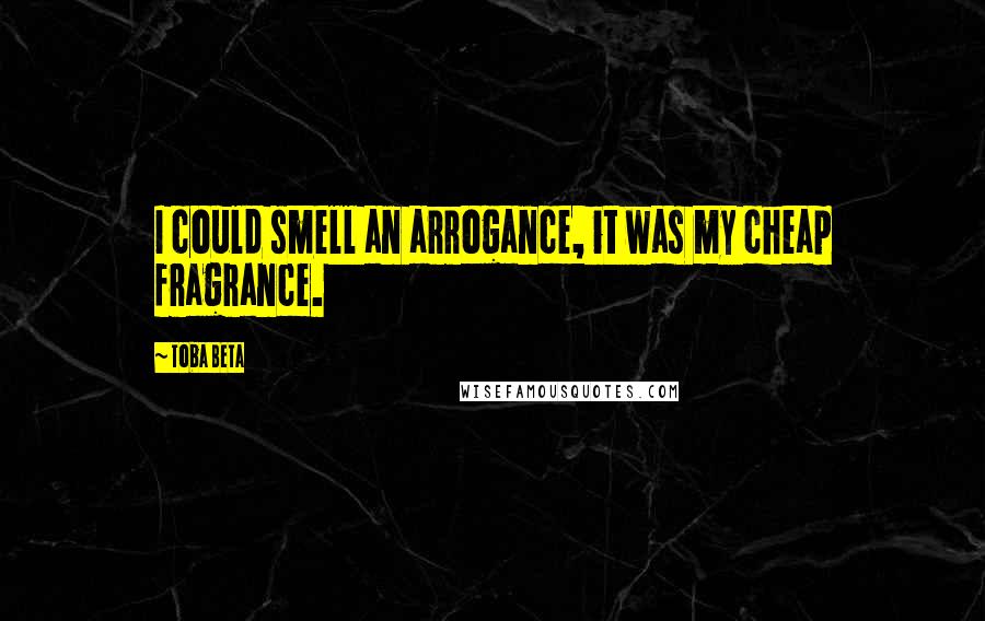 Toba Beta Quotes: I could smell an arrogance, it was my cheap fragrance.