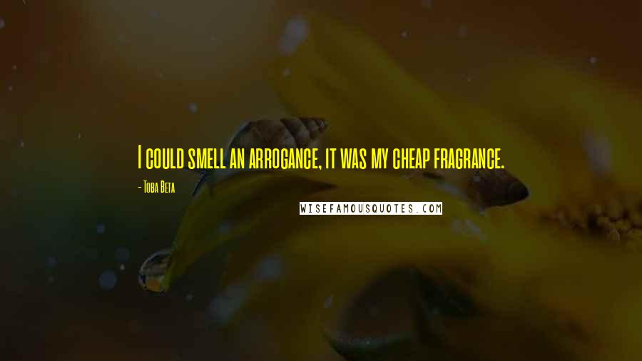 Toba Beta Quotes: I could smell an arrogance, it was my cheap fragrance.