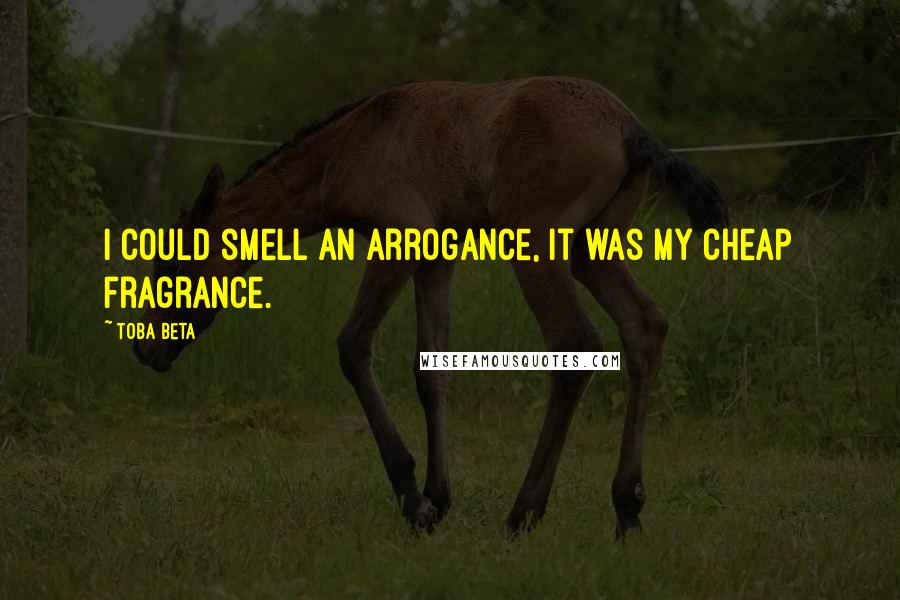 Toba Beta Quotes: I could smell an arrogance, it was my cheap fragrance.