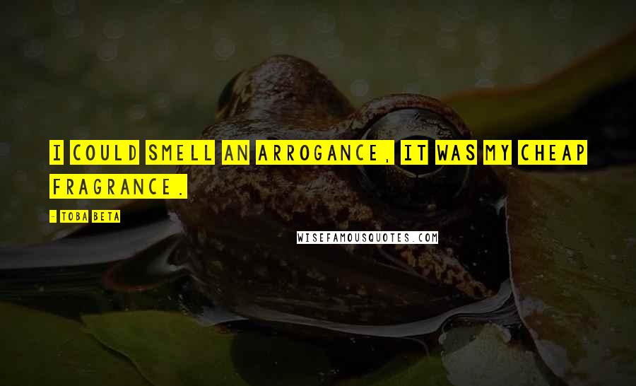 Toba Beta Quotes: I could smell an arrogance, it was my cheap fragrance.