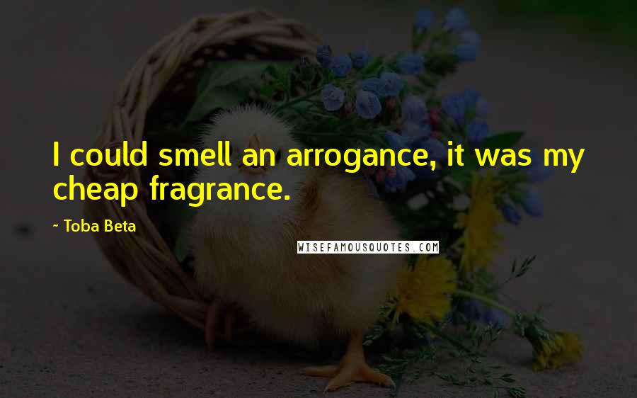 Toba Beta Quotes: I could smell an arrogance, it was my cheap fragrance.