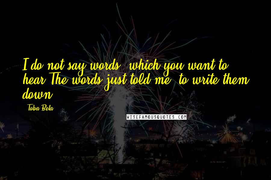 Toba Beta Quotes: I do not say words, which you want to hear.The words just told me, to write them down.