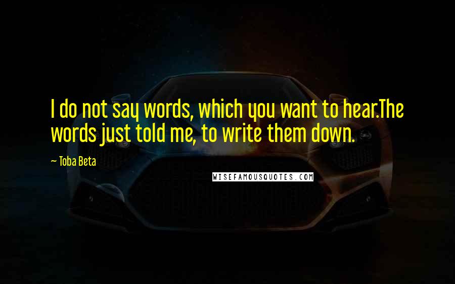 Toba Beta Quotes: I do not say words, which you want to hear.The words just told me, to write them down.