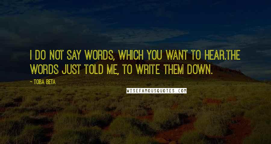 Toba Beta Quotes: I do not say words, which you want to hear.The words just told me, to write them down.