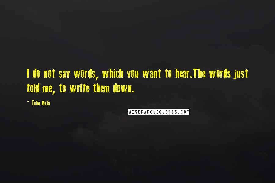 Toba Beta Quotes: I do not say words, which you want to hear.The words just told me, to write them down.