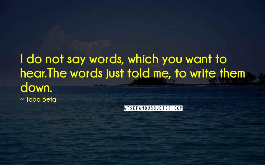 Toba Beta Quotes: I do not say words, which you want to hear.The words just told me, to write them down.