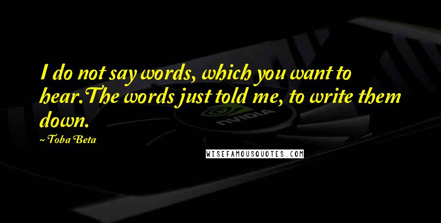 Toba Beta Quotes: I do not say words, which you want to hear.The words just told me, to write them down.