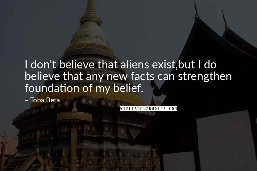 Toba Beta Quotes: I don't believe that aliens exist,but I do believe that any new facts can strengthen foundation of my belief.