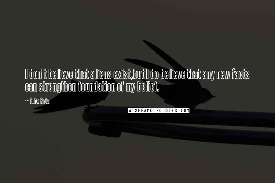 Toba Beta Quotes: I don't believe that aliens exist,but I do believe that any new facts can strengthen foundation of my belief.