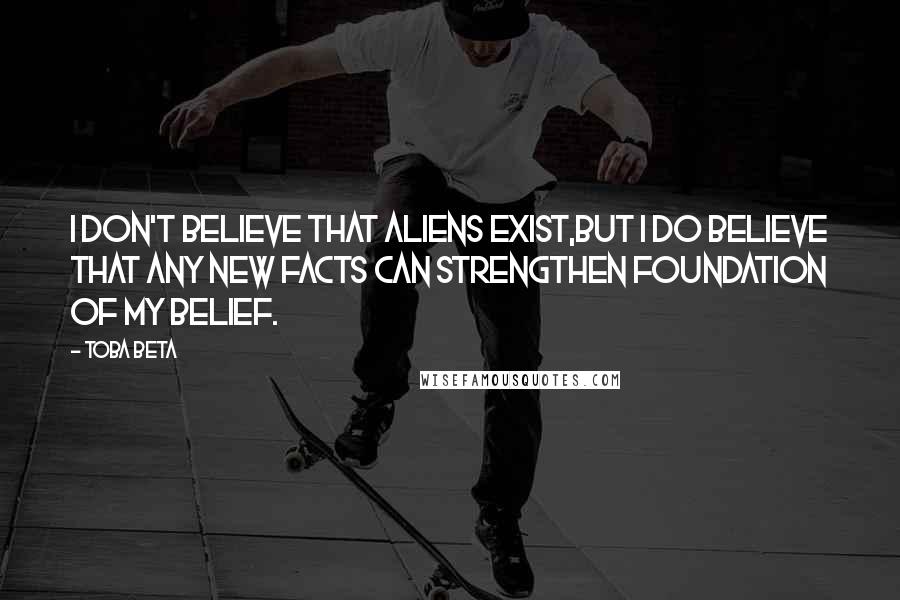 Toba Beta Quotes: I don't believe that aliens exist,but I do believe that any new facts can strengthen foundation of my belief.