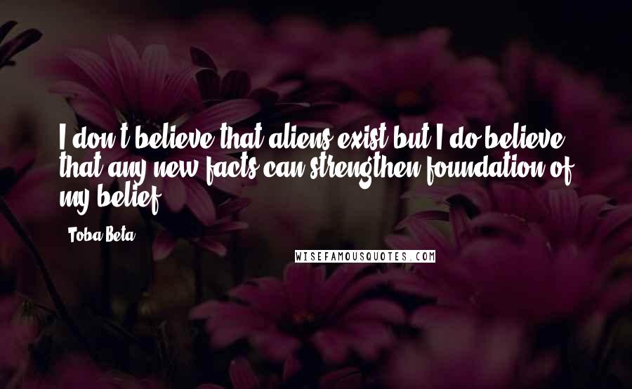 Toba Beta Quotes: I don't believe that aliens exist,but I do believe that any new facts can strengthen foundation of my belief.