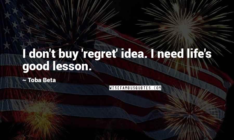 Toba Beta Quotes: I don't buy 'regret' idea. I need life's good lesson.